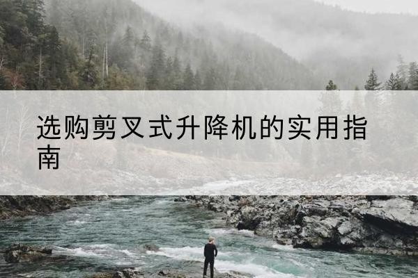 禹王台剪叉式升降机怎么选-选购剪叉式升降机的实用指南