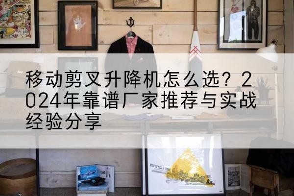 禹王台升降平台厂家推荐-移动剪叉升降机怎么选？2024年靠谱厂家推荐与实战经验分享