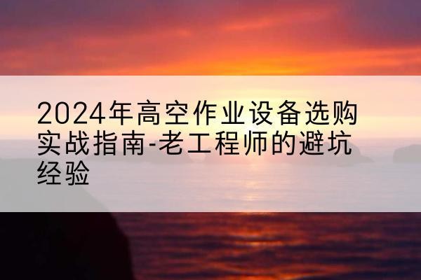 禹王台高空作业升降机厂家推荐-2024年高空作业设备选购实战指南-老工程师的避坑经验