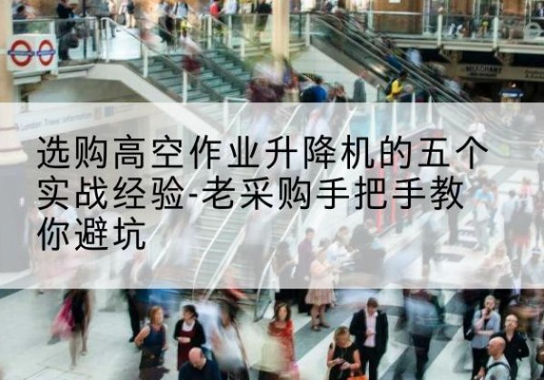 禹王台高空作业升降机厂家-选购高空作业升降机的五个实战经验-老采购手把手教你避坑