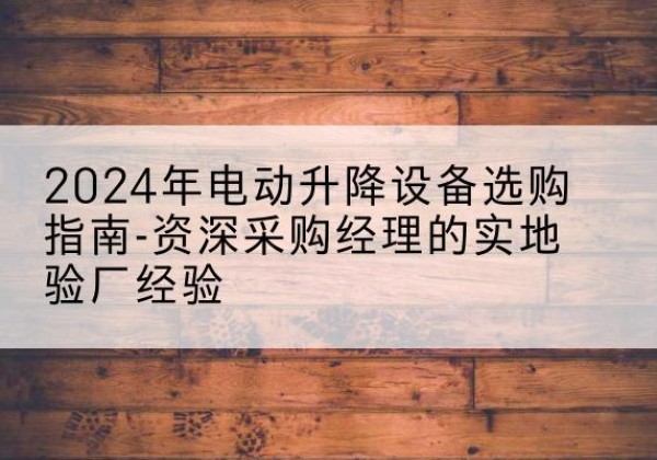 禹王台电动剪叉升降平台厂家-2024年电动升降设备选购指南-资深采购经理的实地验厂经验