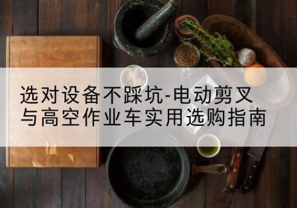 禹王台电动剪叉升降平台怎么选-选对设备不踩坑-电动剪叉与高空作业车实用选购指南