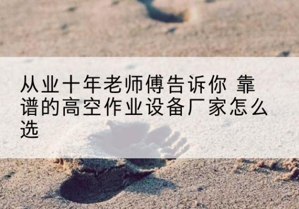 禹王台高空作业升降机厂家推荐-从业十年老师傅告诉你 靠谱的高空作业设备厂家怎么选