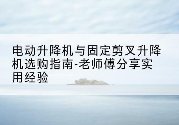 禹王台电动升降机怎么选-电动升降机与固定剪叉升降机选购指南-老师傅分享实用经验