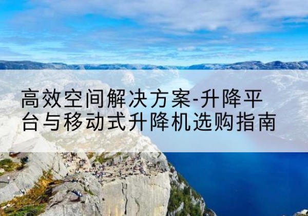 禹王台升降平台厂家-*空间解决方案-升降平台与移动式升降机选购指南