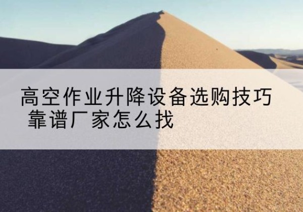 禹王台电动升降平台厂家推荐-高空作业升降设备选购技巧 靠谱厂家怎么找
