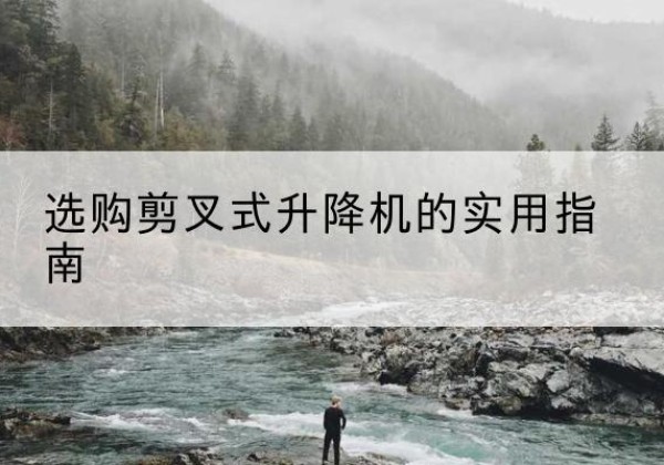 禹王台剪叉式升降机怎么选-选购剪叉式升降机的实用指南