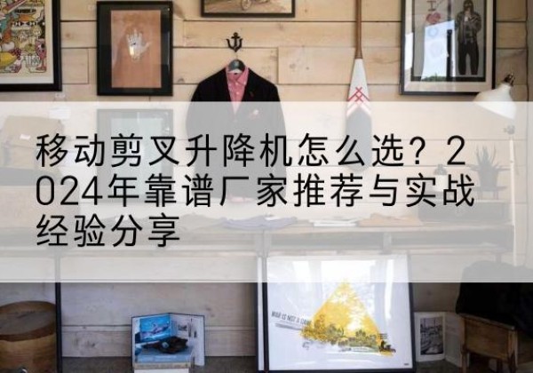 禹王台升降平台厂家推荐-移动剪叉升降机怎么选？2024年靠谱厂家推荐与实战经验分享