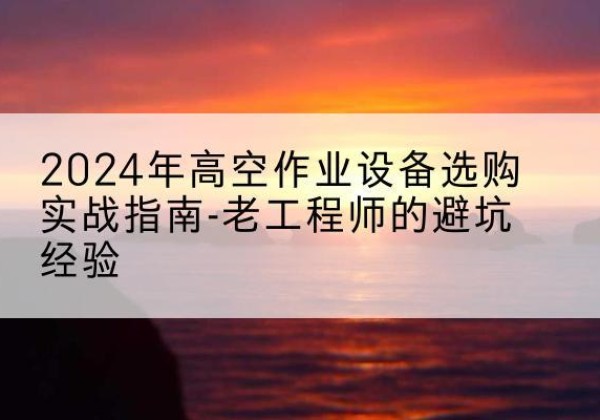 禹王台高空作业升降机厂家推荐-2024年高空作业设备选购实战指南-老工程师的避坑经验
