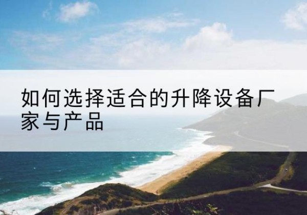 禹王台电动升降平台厂家-如何选择适合的升降设备厂家与产品